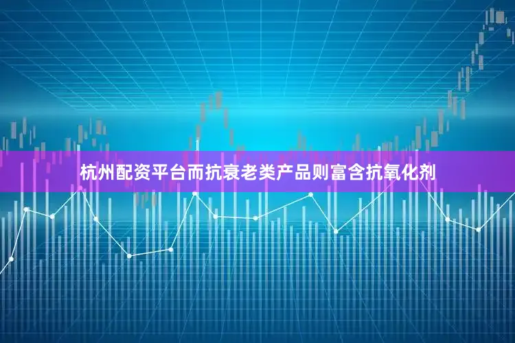 杭州配资平台而抗衰老类产品则富含抗氧化剂