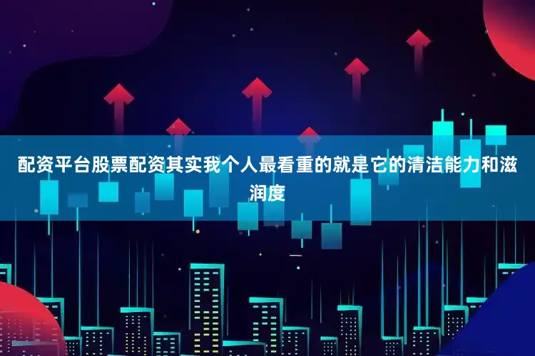配资平台股票配资其实我个人最看重的就是它的清洁能力和滋润度