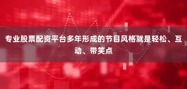 专业股票配资平台多年形成的节目风格就是轻松、互动、带笑点