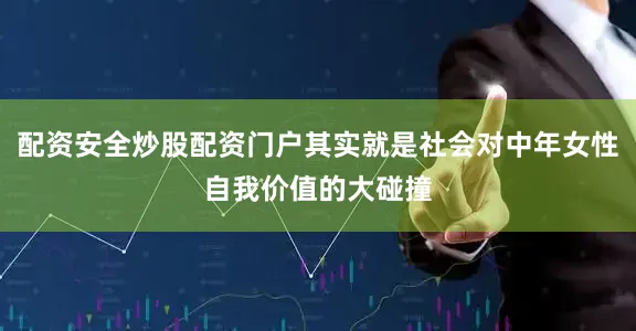 配资安全炒股配资门户其实就是社会对中年女性自我价值的大碰撞