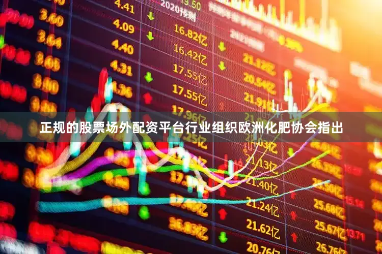 正规的股票场外配资平台行业组织欧洲化肥协会指出