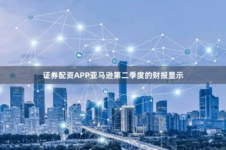 证券配资APP亚马逊第二季度的财报显示