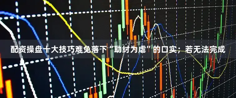 配资操盘十大技巧难免落下“助纣为虐”的口实；若无法完成