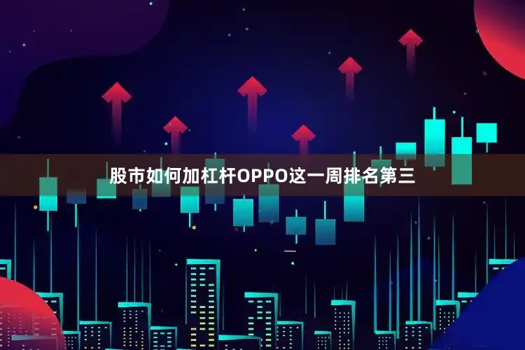 股市如何加杠杆OPPO这一周排名第三