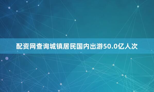 配资网查询城镇居民国内出游50.0亿人次