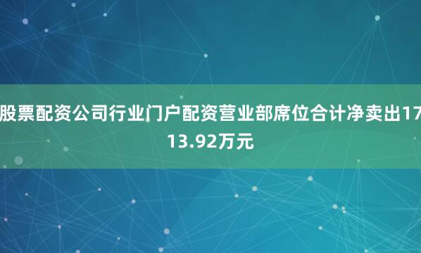 股票配资公司行业门户配资营业部席位合计净卖出1713.92万元