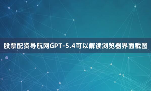 股票配资导航网GPT-5.4可以解读浏览器界面截图