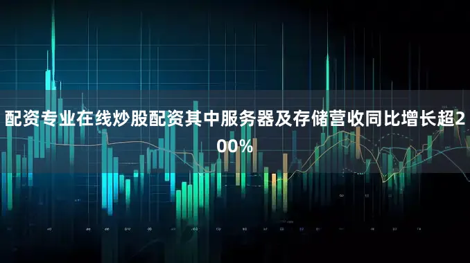 配资专业在线炒股配资其中服务器及存储营收同比增长超200%
